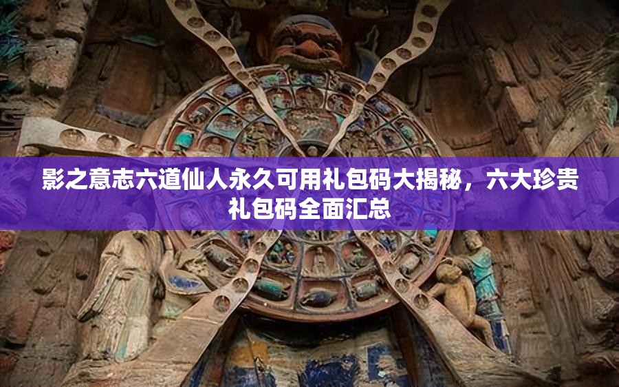 影之意志六道仙人永久可用禮包碼大揭秘，六大珍貴禮包碼全面匯總