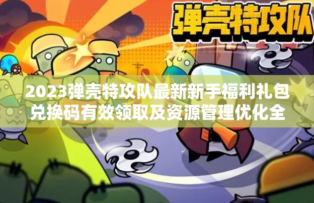 2023彈殼特攻隊最新新手福利禮包兌換碼有效領取及資源管理優(yōu)化全攻略