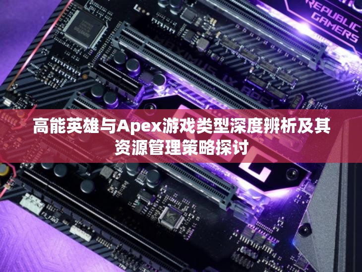 高能英雄與Apex游戲類型深度辨析及其資源管理策略探討