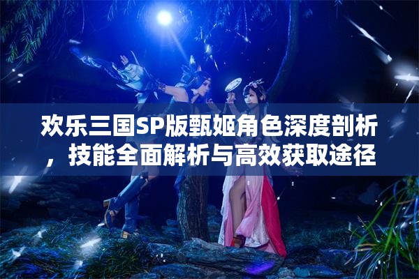 歡樂三國SP版甄姬角色深度剖析，技能全面解析與高效獲取途徑探索