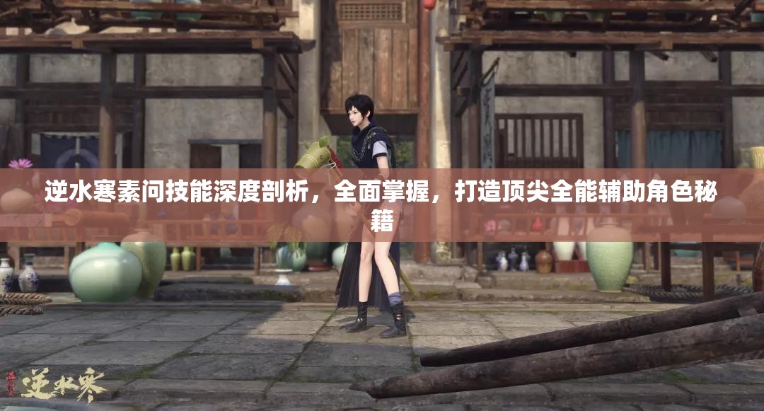 逆水寒素問技能深度剖析，全面掌握，打造頂尖全能輔助角色秘籍