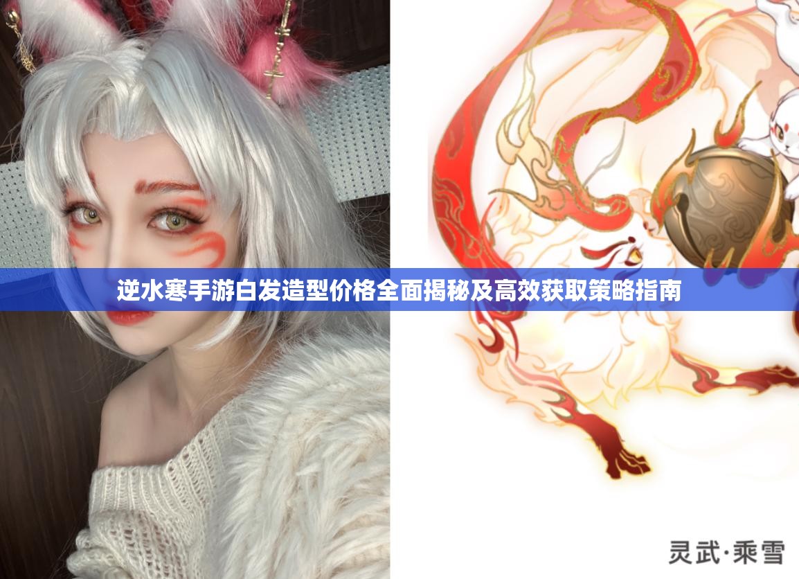 逆水寒手游白發(fā)造型價格全面揭秘及高效獲取策略指南
