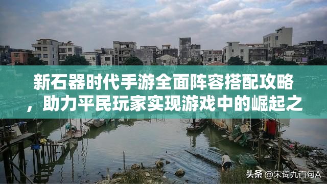 新石器時代手游全面陣容搭配攻略，助力平民玩家實現(xiàn)游戲中的崛起之路