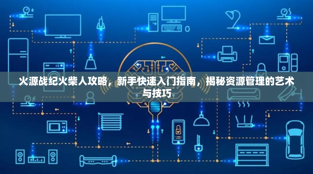 火源戰(zhàn)紀(jì)火柴人攻略，新手快速入門指南，揭秘資源管理的藝術(shù)與技巧