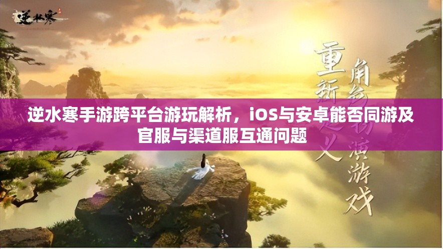 逆水寒手游跨平臺游玩解析，iOS與安卓能否同游及官服與渠道服互通問題