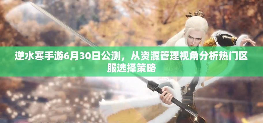 逆水寒手游6月30日公測，從資源管理視角分析熱門區(qū)服選擇策略