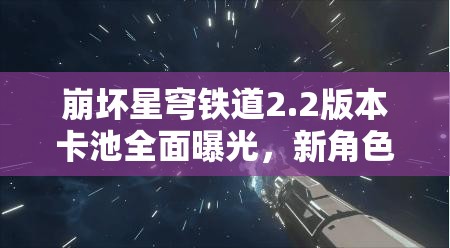 崩壞星穹鐵道2.2版本卡池全面曝光，新角色璀璨亮相引領(lǐng)期待