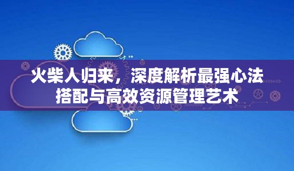 火柴人歸來(lái)，深度解析最強(qiáng)心法搭配與高效資源管理藝術(shù)