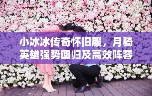 小冰冰傳奇懷舊服，月騎英雄強(qiáng)勢(shì)回歸及高效陣容搭配策略