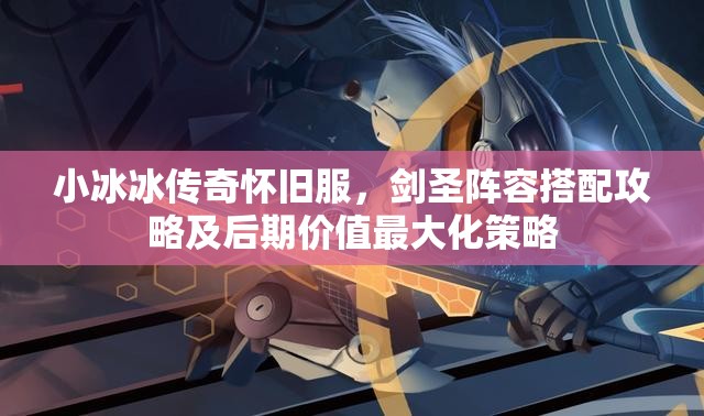 小冰冰傳奇懷舊服，劍圣陣容搭配攻略及后期價值最大化策略