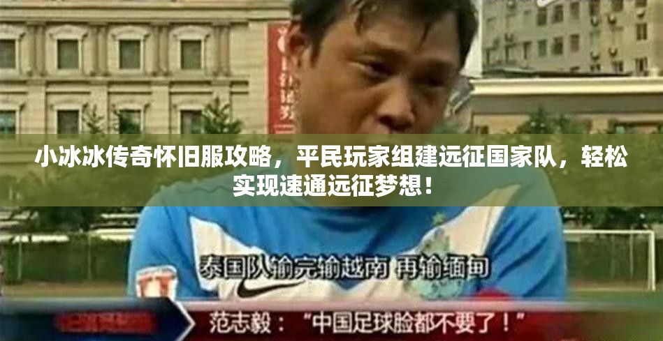 小冰冰傳奇懷舊服攻略，平民玩家組建遠(yuǎn)征國家隊，輕松實現(xiàn)速通遠(yuǎn)征夢想！
