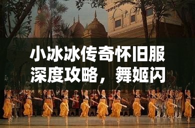 小冰冰傳奇懷舊服深度攻略，舞姬閃耀舞臺的絕佳陣容搭配指南