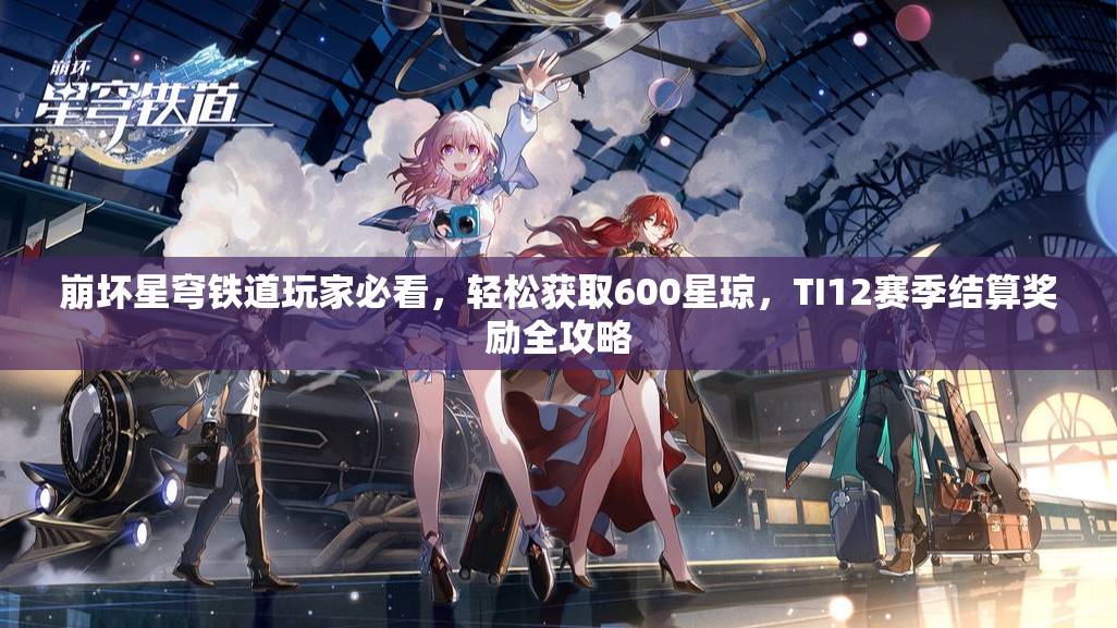 崩壞星穹鐵道玩家必看，輕松獲取600星瓊，TI12賽季結(jié)算獎勵全攻略