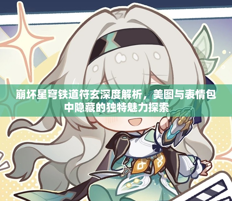 崩壞星穹鐵道符玄深度解析，美圖與表情包中隱藏的獨(dú)特魅力探索