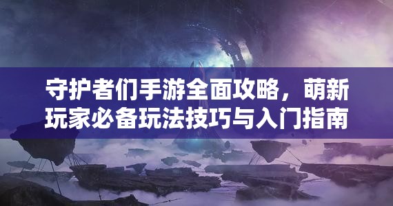 守護(hù)者們手游全面攻略，萌新玩家必備玩法技巧與入門指南分享