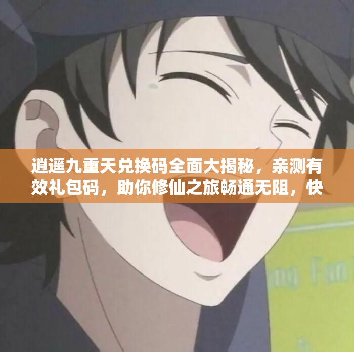 逍遙九重天兌換碼全面大揭秘，親測有效禮包碼，助你修仙之旅暢通無阻，快速提升實力