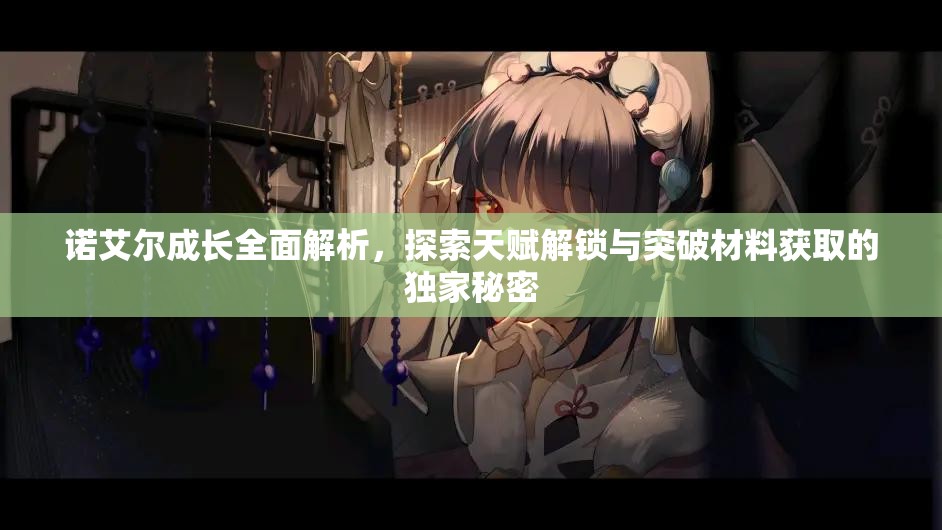 諾艾爾成長全面解析，探索天賦解鎖與突破材料獲取的獨家秘密