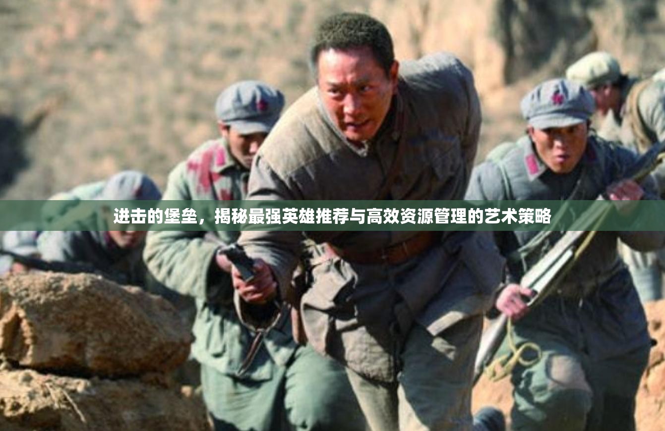 進(jìn)擊的堡壘，揭秘最強(qiáng)英雄推薦與高效資源管理的藝術(shù)策略