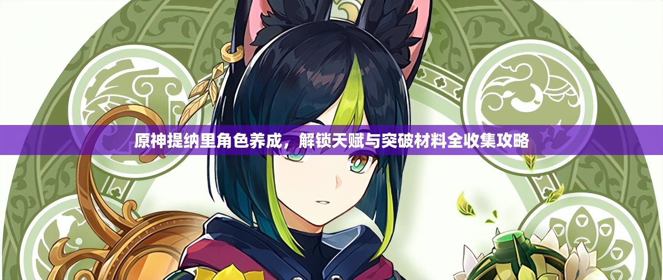 原神提納里角色養(yǎng)成，解鎖天賦與突破材料全收集攻略