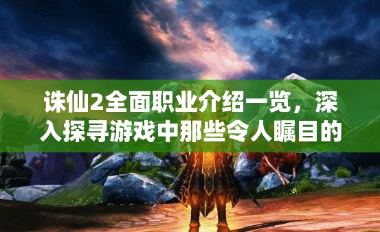誅仙2全面職業(yè)介紹一覽，深入探尋游戲中那些令人矚目的職業(yè)特色
