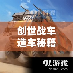 創(chuàng)世戰(zhàn)車造車秘籍，新手入門必備，從零開始打造專屬戰(zhàn)斗車輛的全面攻略