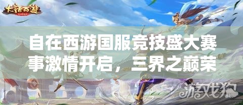 自在西游國服競技盛大賽事激情開啟，三界之巔榮耀寶座等你來征服登頂！
