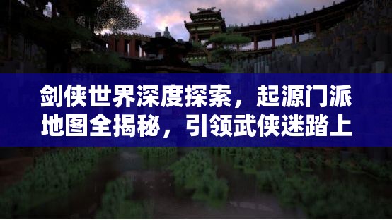 劍俠世界深度探索，起源門(mén)派地圖全揭秘，引領(lǐng)武俠迷踏上奇幻探索之旅