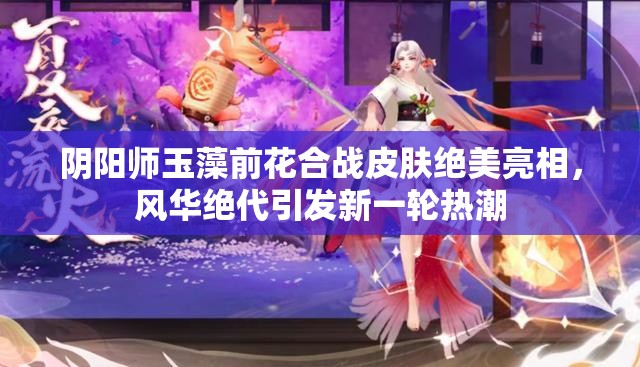陰陽(yáng)師玉藻前花合戰(zhàn)皮膚絕美亮相，風(fēng)華絕代引發(fā)新一輪熱潮