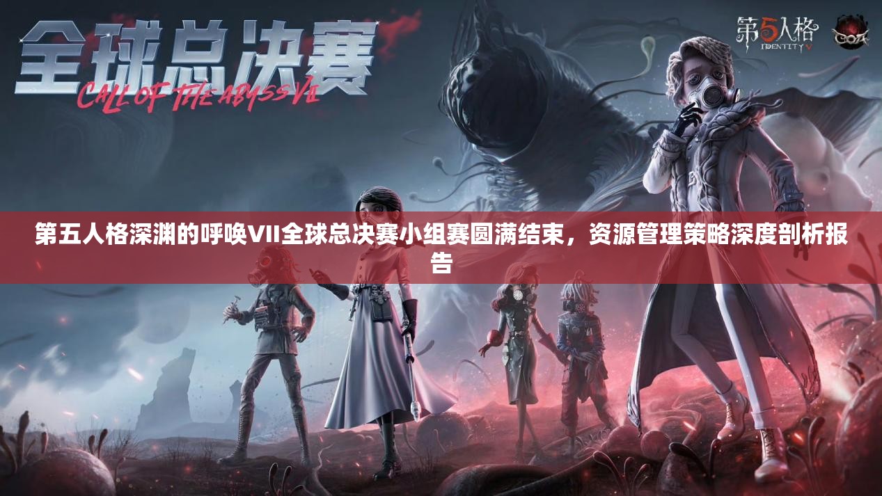 第五人格深淵的呼喚VII全球總決賽小組賽圓滿(mǎn)結(jié)束，資源管理策略深度剖析報(bào)告