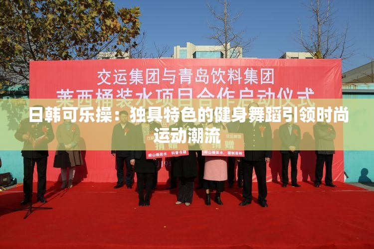 日韓可樂操：獨具特色的健身舞蹈引領(lǐng)時尚運(yùn)動潮流