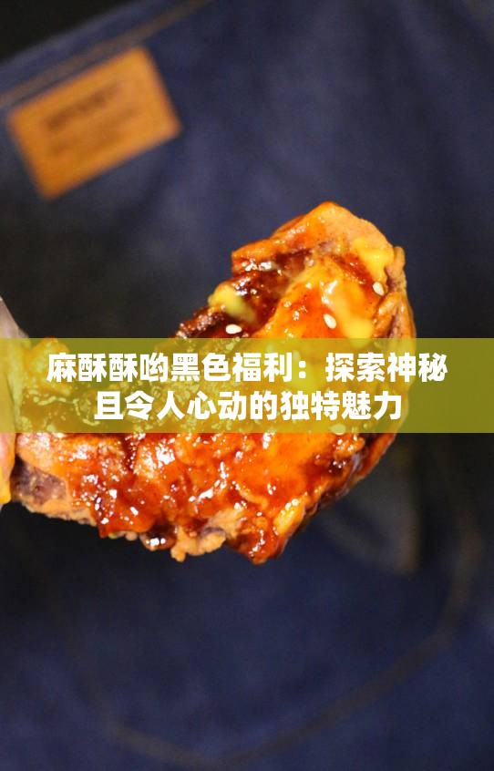 麻酥酥喲黑色福利：探索神秘且令人心動的獨特魅力