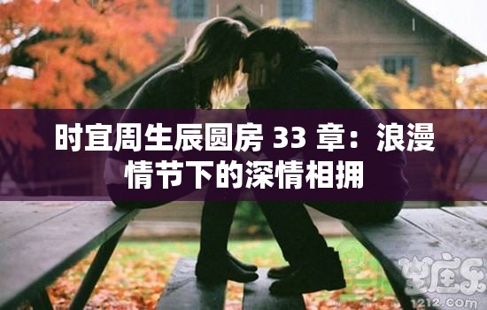 時宜周生辰圓房 33 章：浪漫情節(jié)下的深情相擁