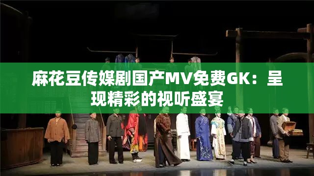麻花豆傳媒劇國產(chǎn)MV免費GK：呈現(xiàn)精彩的視聽盛宴