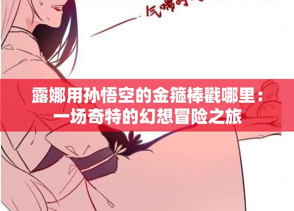 露娜用孫悟空的金箍棒戳哪里：一場奇特的幻想冒險之旅