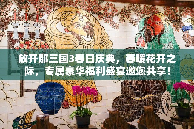 放開那三國3春日慶典，春暖花開之際，專屬豪華福利盛宴邀您共享！