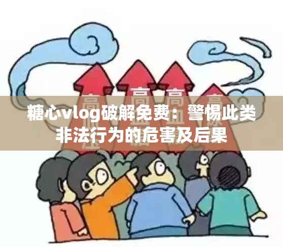 糖心vlog破解免費：警惕此類非法行為的危害及后果