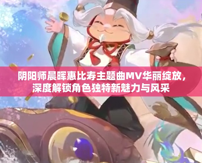 陰陽師晨暉惠比壽主題曲MV華麗綻放，深度解鎖角色獨特新魅力與風采