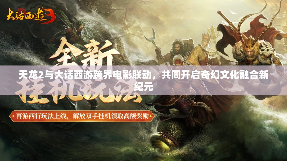 天龍2與大話西游跨界電影聯動，共同開啟奇幻文化融合新紀元