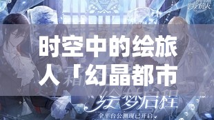 時空中的繪旅人「幻晶都市·分化之章」，深入未知領域，解鎖并撰寫命運全新精彩篇章