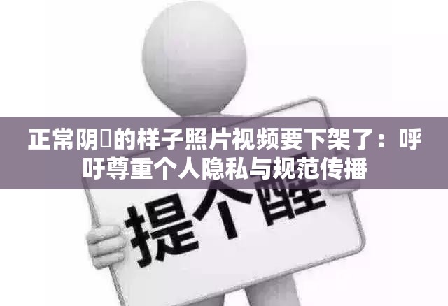 正常陰脣的樣子照片視頻要下架了：呼吁尊重個人隱私與規(guī)范傳播