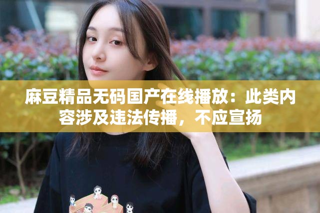 麻豆精品無碼國產(chǎn)在線播放：此類內(nèi)容涉及違法傳播，不應(yīng)宣揚