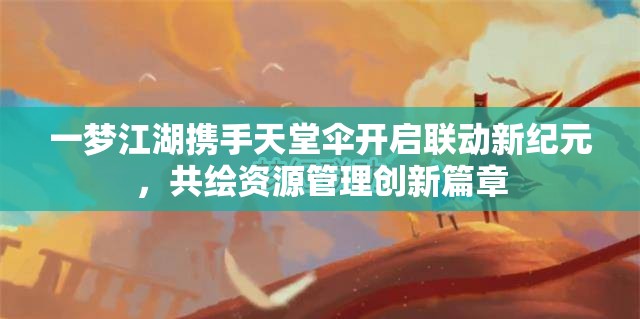 一夢江湖攜手天堂傘開啟聯(lián)動新紀(jì)元，共繪資源管理創(chuàng)新篇章
