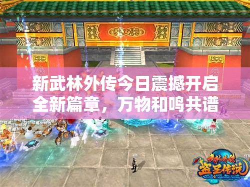 新武林外傳今日震撼開啟全新篇章，萬物和鳴共譜江湖新傳說！
