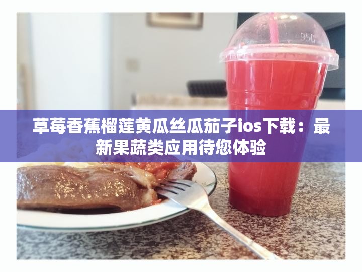 草莓香蕉榴蓮黃瓜絲瓜茄子ios下載：最新果蔬類應(yīng)用待您體驗(yàn)