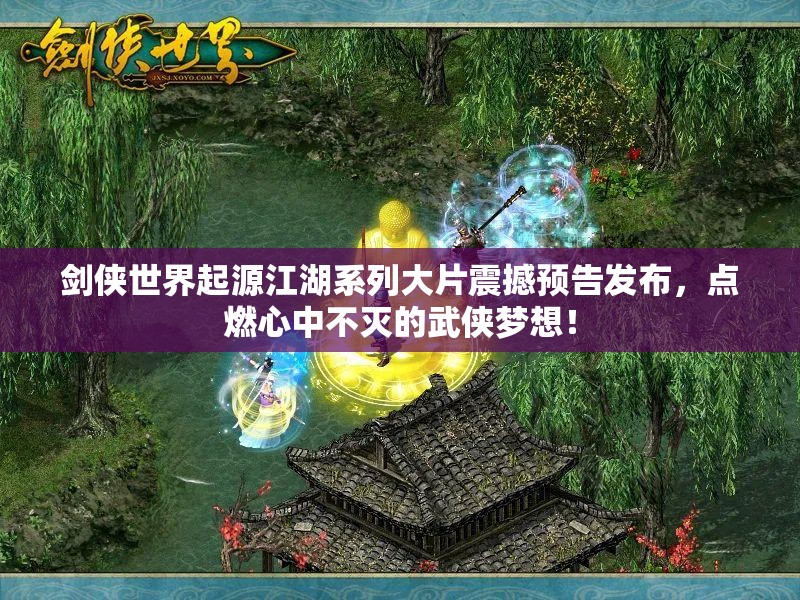 劍俠世界起源江湖系列大片震撼預(yù)告發(fā)布，點燃心中不滅的武俠夢想！