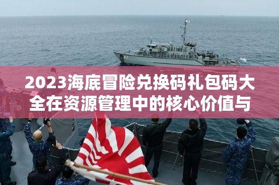 2023海底冒險(xiǎn)兌換碼禮包碼大全在資源管理中的核心價(jià)值與高效整合利用策略
