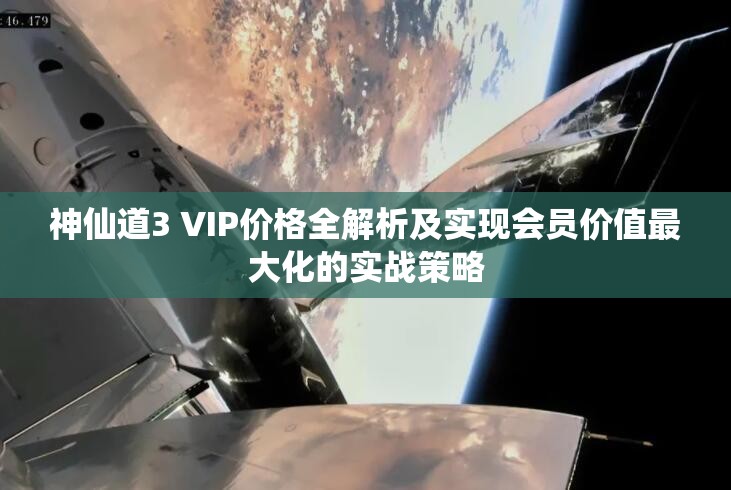 神仙道3 VIP價(jià)格全解析及實(shí)現(xiàn)會(huì)員價(jià)值最大化的實(shí)戰(zhàn)策略