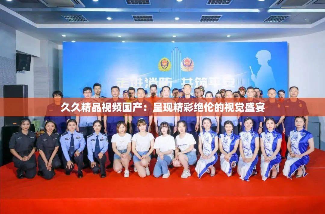 久久精品視頻國(guó)產(chǎn)：呈現(xiàn)精彩絕倫的視覺(jué)盛宴