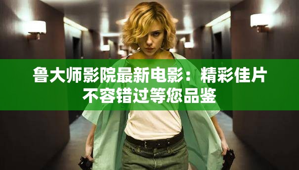 魯大師影院最新電影：精彩佳片不容錯(cuò)過等您品鑒