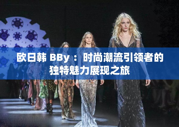 歐日韓 BBy ：時尚潮流引領(lǐng)者的獨(dú)特魅力展現(xiàn)之旅